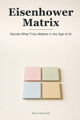 The Eisenhower Matrix: Decide What Truly Matters and Escape the Busywork - Clear Prioritizing for the Age of AI by Mercer, Reid