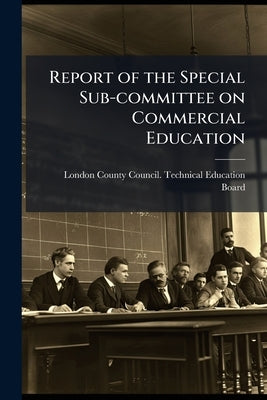 Report of the Special Sub-committee on Commercial Education by London County Council Technical Educati