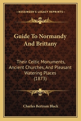 Guide To Normandy And Brittany: Their Celtic Monuments, Ancient Churches, And Pleasant Watering Places (1873) by Black, Charles Bertram