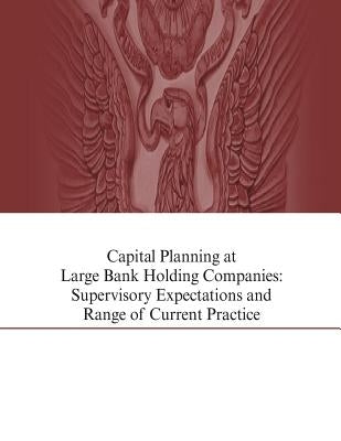 Capital Planning at Large Bank Holding Companies: Supervisory Expectations and Range of Current Practice by Federal Reserve