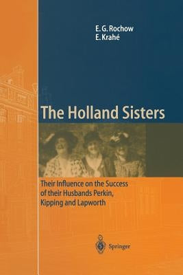The Holland Sisters: Their Influence on the Success of Their Husbands Perkin, Kipping and Lapworth by Rochow, Eugene G.