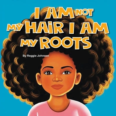 I am Not My Hair I am My Roots by Johnson, Reggie
