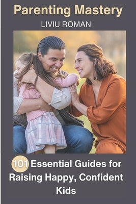 Parenting Mastery: 101 Essential Guides for Raising Happy, Confident Kids by Roman, Liviu
