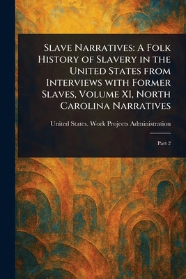 Slave Narratives: A Folk History of Slavery in the United States From Interviews With Former Slaves, Volume XI, North Carolina Narratives by Administration, United States Work P.