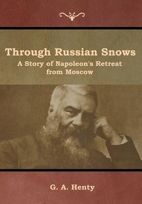 Through Russian Snows: A Story of Napoleon's Retreat from Moscow by Henty, G. a.