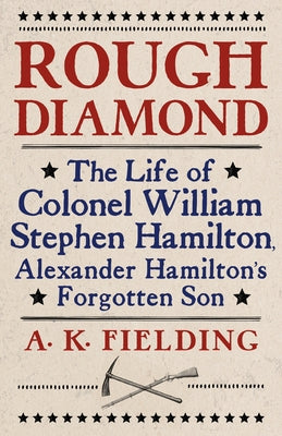 Rough Diamond: The Life of Colonel William Stephen Hamilton, Alexander Hamilton's Forgotten Son by Fielding, A. K.