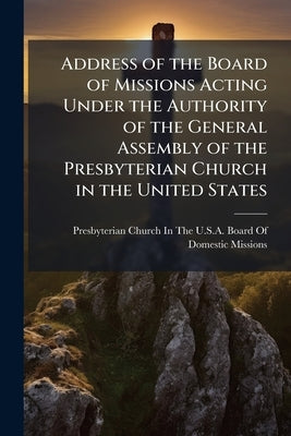 Address of the Board of Missions Acting Under the Authority of the General Assembly of the Presbyterian Church in the United States: On the Subject of by Presbyterian Church in the U. S. a. Boar