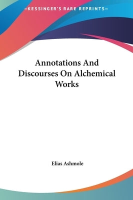 Annotations And Discourses On Alchemical Works by Ashmole, Elias