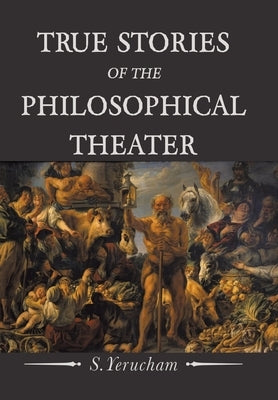 True Stories of the Philosophical Theater by Yerucham, S.