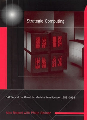 Strategic Computing: Darpa and the Quest for Machine Intelligence, 1983-1993 by Roland, Alex
