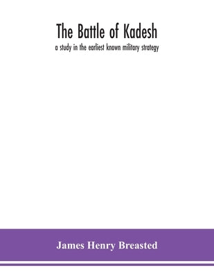 The battle of Kadesh: a study in the earliest known military strategy by Henry Breasted, James
