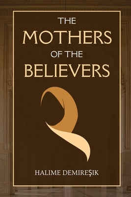 The Mothers of the Believers: Wives of Prophet Muhammad (saw) by Demireşik, Halime