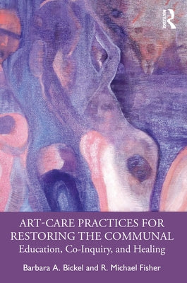 Art-Care Practices for Restoring the Communal: Education, Co-Inquiry, and Healing by Bickel, Barbara A.