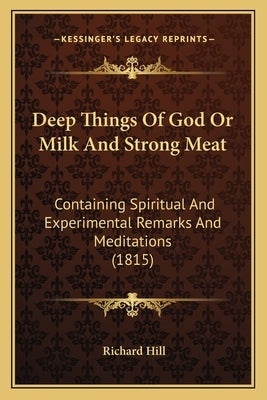 Deep Things Of God Or Milk And Strong Meat: Containing Spiritual And Experimental Remarks And Meditations (1815) by Hill, Richard