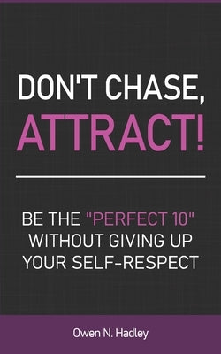 Don't Chase, Attract!: Be the "Perfect 10" without giving up your self-respect by Hadley, Owen N.