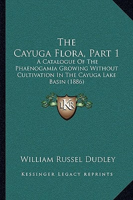 The Cayuga Flora, Part 1: A Catalogue Of The Phaenogamia Growing Without Cultivation In The Cayuga Lake Basin (1886) by Dudley, William Russel