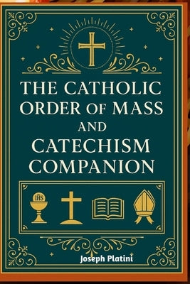 The Catholic Order of Mass and Catechism Companion: A Complete Guide to Understanding, Participating, and Living the Sacred Mysteries of the Holy Mass by Platini, Joseph
