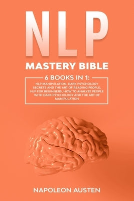NLP Mastery Bible: 6 Books in 1: : NLP Manipulation, Dark Psychology Secrets and The Art of Reading People, Nlp for Beginners, How to ana by Austen, Napoleon