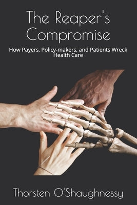The Reaper's Compromise: How Payers, Policy-makers, and Patients Wreck Health Care by O'Shaughnessy, Thorsten