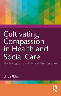 Cultivating Compassion in Health and Social Care: Psychological and Practical Perspectives by Fisher, Linda