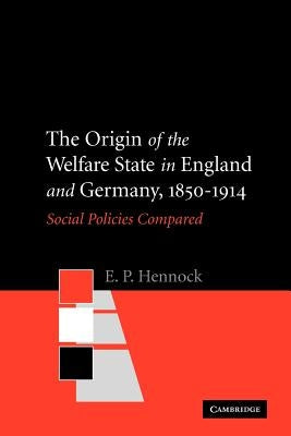 The Origin of the Welfare State in England and Germany, 1850-1914: Social Policies Compared by Hennock, E. P.