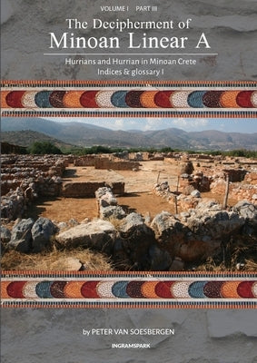 The Decipherment of Minoan Linear A, Volume I, Part III: Hurrians and Hurrian in Minoan Crete: Indices and glossary 1 by Van Soesbergen, Peter George