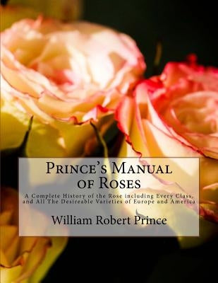 Prince's Manual of Roses: A Complete History of the Rose including Every Class, and All The Desireable Varieties of Europe and America by Chambers, Roger