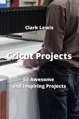 Cricut Projects: 63 Awesome and Inspiring Projects by Lewis, Clark