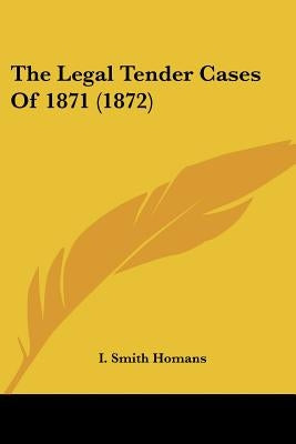 The Legal Tender Cases Of 1871 (1872) by Homans, I. Smith