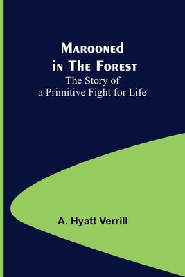 Marooned in the Forest: The Story of a Primitive Fight for Life by Hyatt Verrill, A.