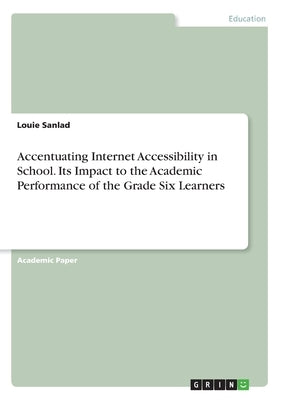 Accentuating Internet Accessibility in School. Its Impact to the Academic Performance of the Grade Six Learners by Sanlad, Louie