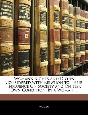 Woman's Rights and Duties Considered with Relation to Their Influence On Society and On Her Own Condition: By a Woman ... by Woman