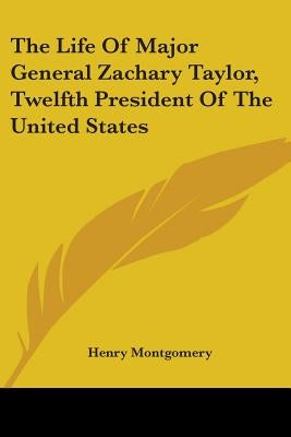 The Life Of Major General Zachary Taylor, Twelfth President Of The United States by Montgomery, Henry