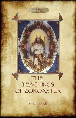 The Teachings of Zoroaster, and the Philosophy of the Parsi Religion by Kapadia, Shapurji Aspaniarji