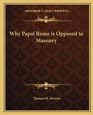 Why Papal Rome is Opposed to Masonry by Stewart, Thomas M.