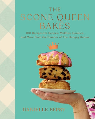 The Scone Queen Bakes: 100 Recipes for Scones, Muffins, Cookies, and Cakes, from the Founder of the Hungry Gnome: A Cookbook by Sepsy, Danielle