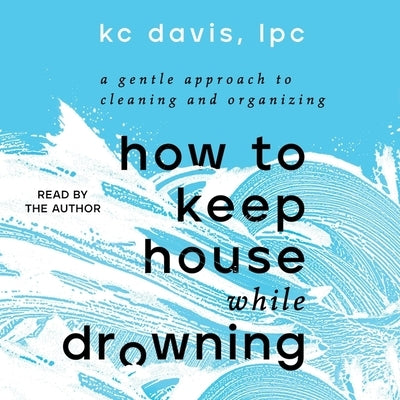 How to Keep House While Drowning: A Gentle Approach to Cleaning and Organizing by Davis, Kc