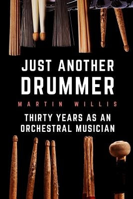 Just Another Drummer: Thirty Years as an Orchestral Musician by Willis, Martin G.