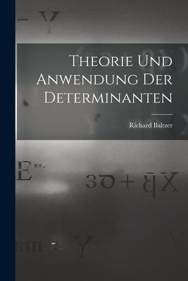 Theorie und Anwendung der Determinanten by Baltzer, Richard