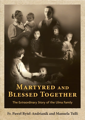 Martyred and Blessed Together: The Extraordinary Story of the Ulma Family by Rytel-Andrianik, Pawel