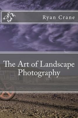 The Art of Landscape Photography by Crane, Ryan D.