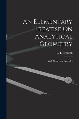 An Elementary Treatise On Analytical Geometry: With Numerous Examples by Johnston, W. J.