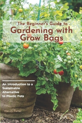 The Beginner's Guide to Gardening with Grow Bags: An Introduction to a Sustainable Alternative to Plastic Pots by Porter, Wendy