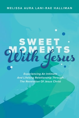 Sweet Moments with Jesus: Experiencing an Intimate and Lifelong Relationship Through the Revelation of Jesus Christ by Halliman, Melissa Aura Lani -. Rae