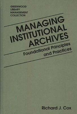 Managing Institutional Archives: Foundational Principles and Practices by Cox, Richard