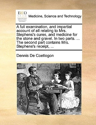 A Full Examination, and Impartial Account of All Relating to Mrs. Stephens's Cures, and Medicine for the Stone and Gravel. in Two Parts. ... the Secon by De Coetlogon, Dennis