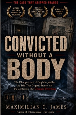 Convicted Without a Body: The Disappearance of Delphine Jubillar, the Trial That Gripped France, and the Confession That Changed Everything by James, Maximilian C.