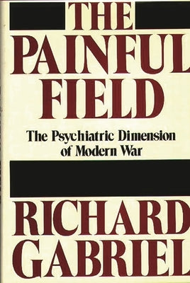 The Painful Field: The Psychiatric Dimension of Modern War by Gabriel, Richard A.
