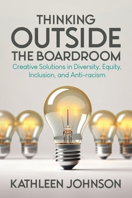 Thinking Outside the Boardroom: Creative Solutions in Diversity, Equity, Inclusion, and Anti-racism by Johnson, Kathleen