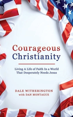 Courageous Christianity: Living A Life of Faith In a World That Desperately Needs Jesus by Montague, Dan